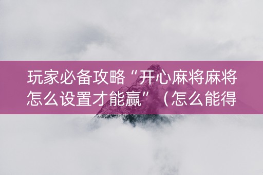 玩家必备攻略“开心麻将麻将怎么设置才能赢”（怎么能得到好牌)