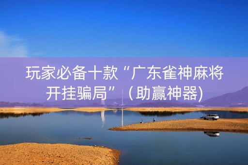 玩家必备十款“广东雀神麻将开挂骗局”（助赢神器)