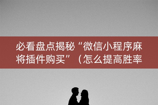必看盘点揭秘“微信小程序麻将插件购买”（怎么提高胜率)