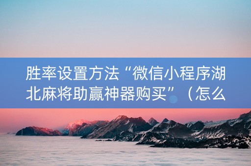 胜率设置方法“微信小程序湖北麻将助赢神器购买”（怎么才会赢)