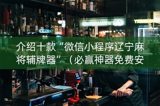 介绍十款“微信小程序辽宁麻将辅牌器”（必赢神器免费安装)