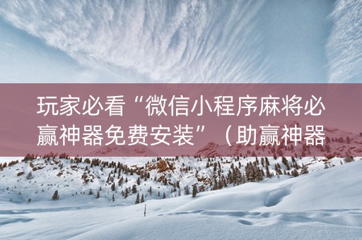 玩家必看“微信小程序麻将必赢神器免费安装”（助赢神器购买)