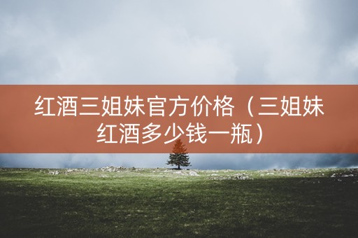红酒三姐妹官方价格（三姐妹红酒多少钱一瓶）