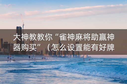 大神教教你“雀神麻将助赢神器购买”（怎么设置能有好牌)