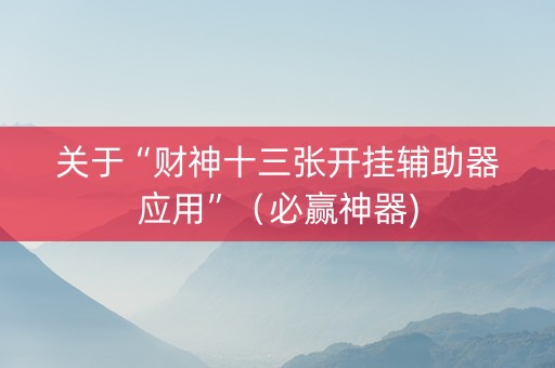 关于“财神十三张开挂辅助器应用”（必赢神器)