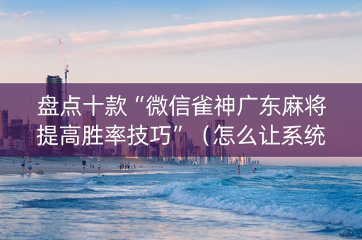 盘点十款“微信雀神广东麻将提高胜率技巧”（怎么让系统给你发好牌)