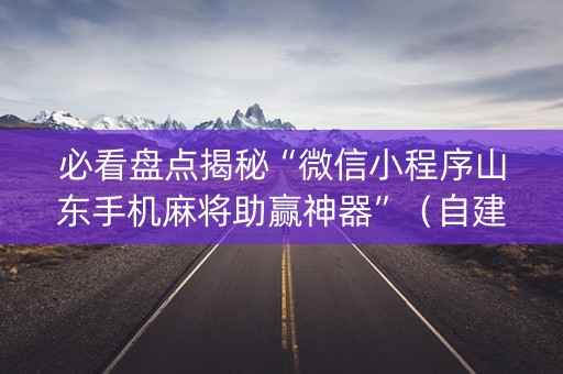 必看盘点揭秘“微信小程序山东手机麻将助赢神器”（自建房怎么拿好牌)