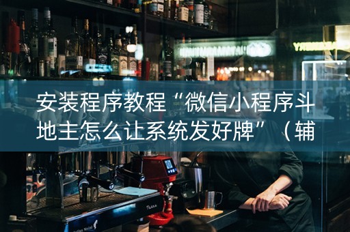 安装程序教程“微信小程序斗地主怎么让系统发好牌”（辅助器插件)