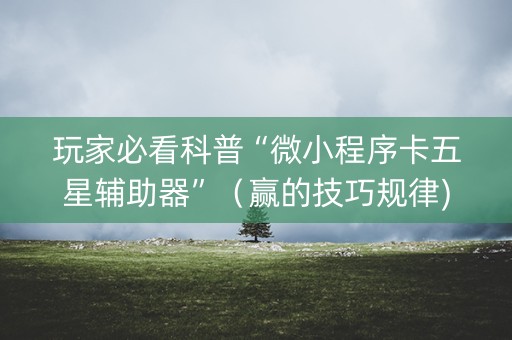 玩家必看科普“微小程序卡五星辅助器”（赢的技巧规律)