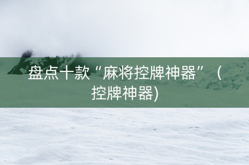 盘点十款“麻将控牌神器”（控牌神器)