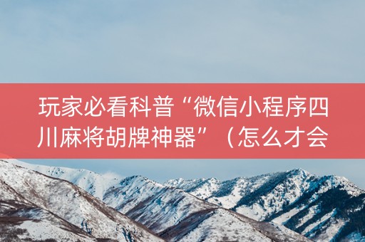 玩家必看科普“微信小程序四川麻将胡牌神器”（怎么才会赢)