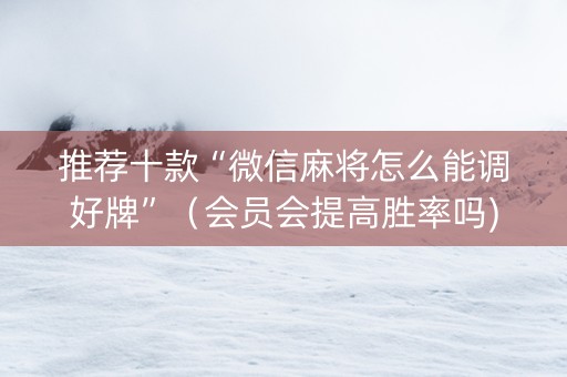 推荐十款“微信麻将怎么能调好牌”（会员会提高胜率吗)