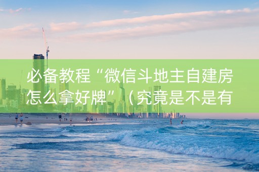 必备教程“微信斗地主自建房怎么拿好牌”（究竟是不是有挂)