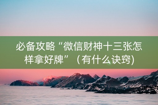 必备攻略“微信财神十三张怎样拿好牌”（有什么诀窍)
