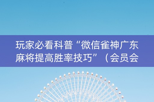 玩家必看科普“微信雀神广东麻将提高胜率技巧”（会员会提高胜率吗)