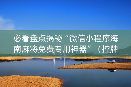 必看盘点揭秘“微信小程序海南麻将免费专用神器”（控牌神器)