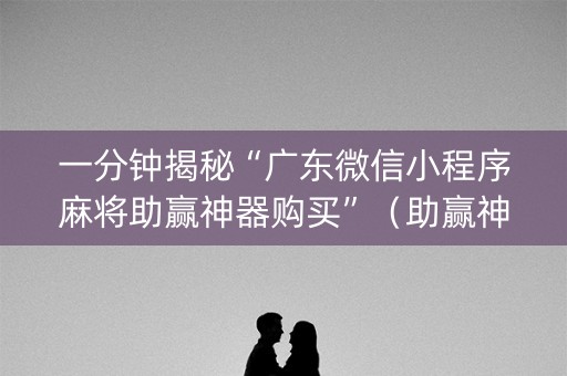 一分钟揭秘“广东微信小程序麻将助赢神器购买”（助赢神器)