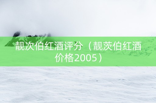 靓次伯红酒评分（靓茨伯红酒价格2005）