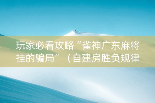 玩家必看攻略“雀神广东麻将挂的骗局”（自建房胜负规律)