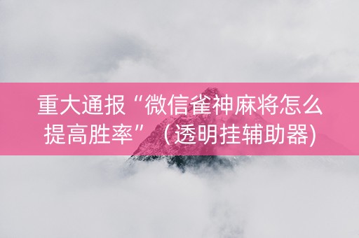 重大通报“微信雀神麻将怎么提高胜率”（透明挂辅助器)
