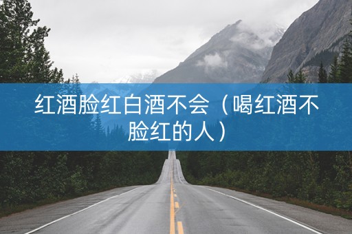 红酒脸红白酒不会（喝红酒不脸红的人）
