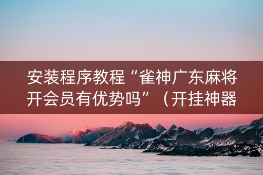 安装程序教程“雀神广东麻将开会员有优势吗”（开挂神器下载)