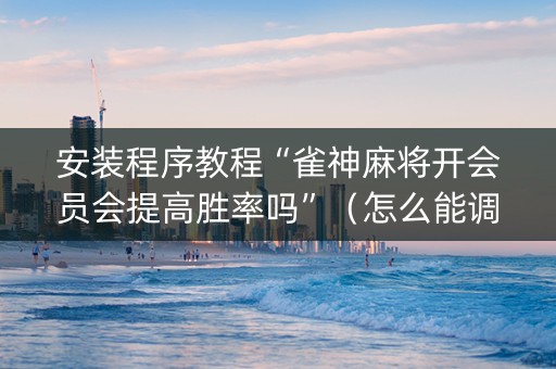 安装程序教程“雀神麻将开会员会提高胜率吗”（怎么能调好牌)
