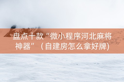 盘点十款“微小程序河北麻将神器”（自建房怎么拿好牌)