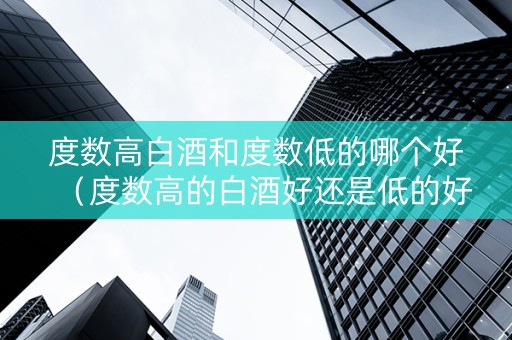 度数高白酒和度数低的哪个好（度数高的白酒好还是低的好）