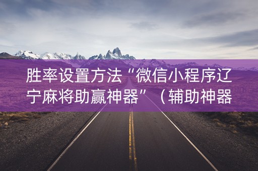 胜率设置方法“微信小程序辽宁麻将助赢神器”（辅助神器免费)