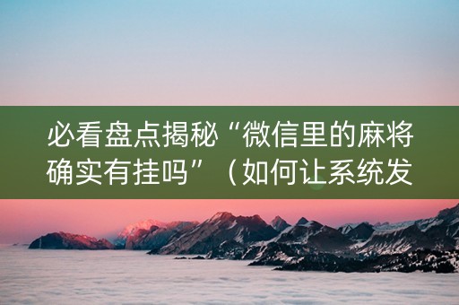必看盘点揭秘“微信里的麻将确实有挂吗”（如何让系统发好牌)