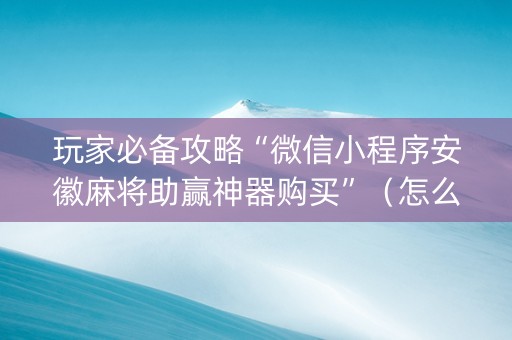玩家必备攻略“微信小程序安徽麻将助赢神器购买”（怎么提高胜率)