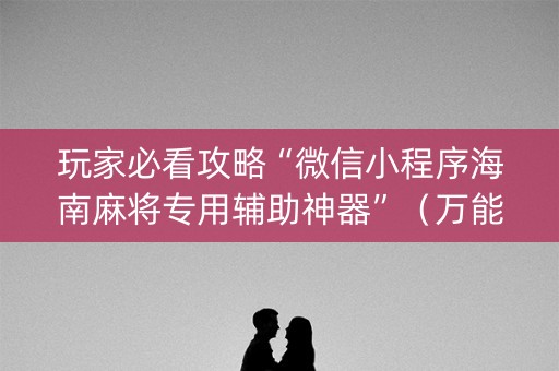 玩家必看攻略“微信小程序海南麻将专用辅助神器”（万能开挂器)