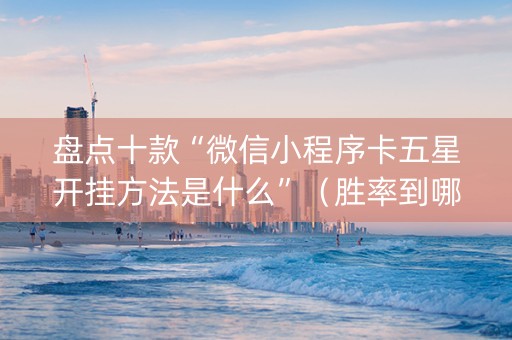 盘点十款“微信小程序卡五星开挂方法是什么”（胜率到哪调)