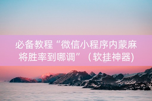 必备教程“微信小程序内蒙麻将胜率到哪调”（软挂神器)
