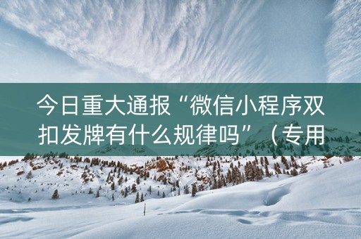 今日重大通报“微信小程序双扣发牌有什么规律吗”（专用神器)