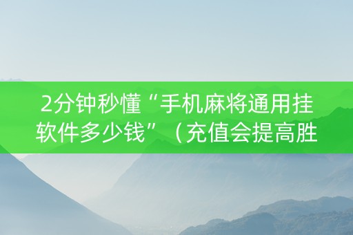 2分钟秒懂“手机麻将通用挂软件多少钱”（充值会提高胜率么)