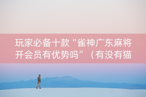 玩家必备十款“雀神广东麻将开会员有优势吗”（有没有猫腻)