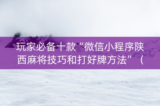 玩家必备十款“微信小程序陕西麻将技巧和打好牌方法”（AI辅助胡牌规则)