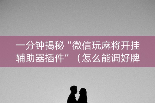 一分钟揭秘“微信玩麻将开挂辅助器插件”（怎么能调好牌)