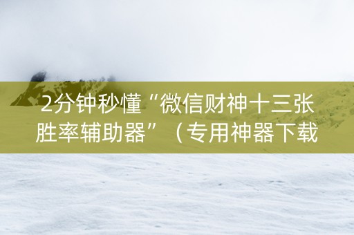 2分钟秒懂“微信财神十三张胜率辅助器”（专用神器下载)