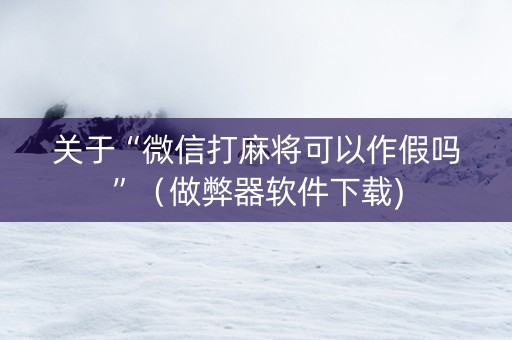 关于“微信打麻将可以作假吗”（做弊器软件下载)