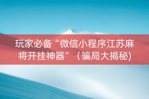玩家必备“微信小程序江苏麻将开挂神器”（骗局大揭秘)