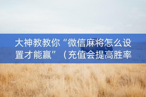 大神教教你“微信麻将怎么设置才能赢”（充值会提高胜率么)