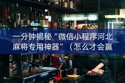 一分钟揭秘“微信小程序河北麻将专用神器”（怎么才会赢)