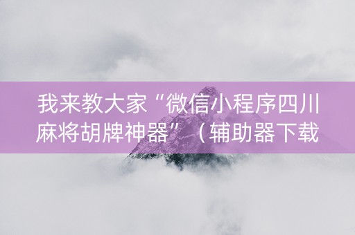 我来教大家“微信小程序四川麻将胡牌神器”（辅助器下载)