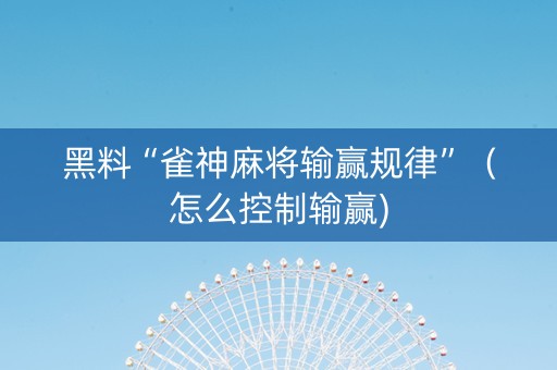 黑料“雀神麻将输赢规律”（怎么控制输赢)