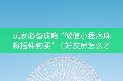 玩家必备攻略“微信小程序麻将插件购买”（好友房怎么才能赢)