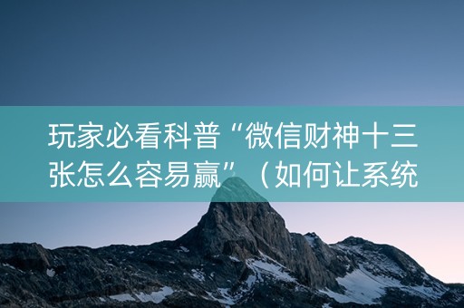 玩家必看科普“微信财神十三张怎么容易赢”（如何让系统发好牌)