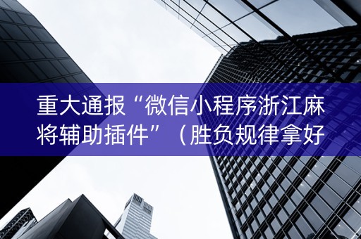 重大通报“微信小程序浙江麻将辅助插件”（胜负规律拿好牌)